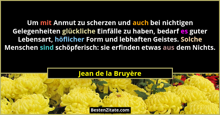 Um mit Anmut zu scherzen und auch bei nichtigen Gelegenheiten glückliche Einfälle zu haben, bedarf es guter Lebensart, höflicher... - Jean de la Bruyère
