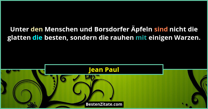 Unter den Menschen und Borsdorfer Äpfeln sind nicht die glatten die besten, sondern die rauhen mit einigen Warzen.... - Jean Paul