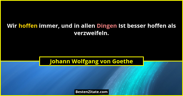 Wir hoffen immer, und in allen Dingen Ist besser hoffen als verzweifeln.... - Johann Wolfgang von Goethe