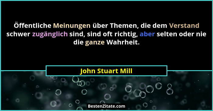 Öffentliche Meinungen über Themen, die dem Verstand schwer zugänglich sind, sind oft richtig, aber selten oder nie die ganze Wahrhe... - John Stuart Mill