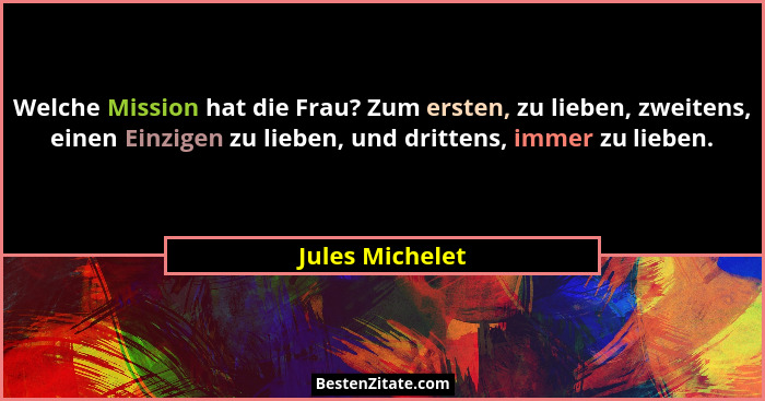 Welche Mission hat die Frau? Zum ersten, zu lieben, zweitens, einen Einzigen zu lieben, und drittens, immer zu lieben.... - Jules Michelet