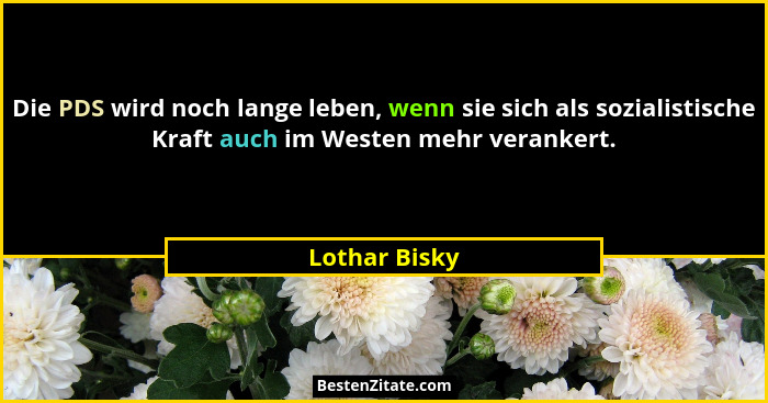 Die PDS wird noch lange leben, wenn sie sich als sozialistische Kraft auch im Westen mehr verankert.... - Lothar Bisky