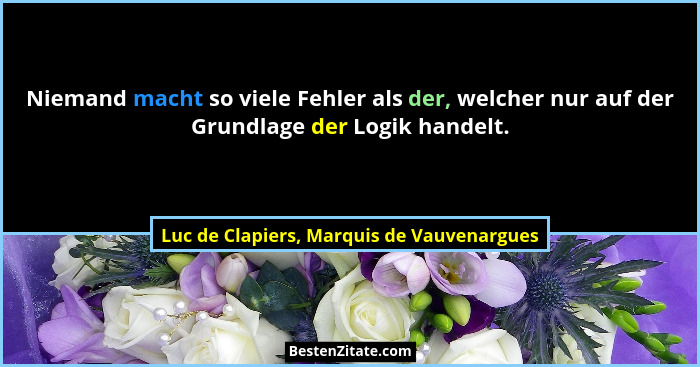 Niemand macht so viele Fehler als der, welcher nur auf der Grundlage der Logik handelt.... - Luc de Clapiers, Marquis de Vauvenargues