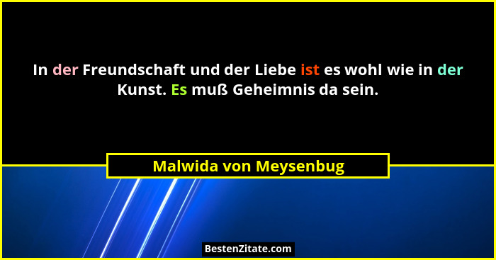 In der Freundschaft und der Liebe ist es wohl wie in der Kunst. Es muß Geheimnis da sein.... - Malwida von Meysenbug