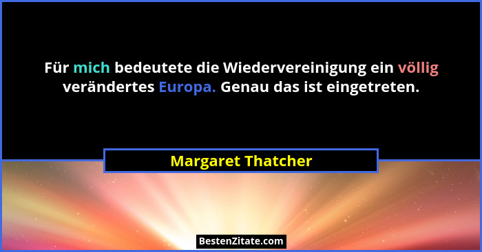 Für mich bedeutete die Wiedervereinigung ein völlig verändertes Europa. Genau das ist eingetreten.... - Margaret Thatcher