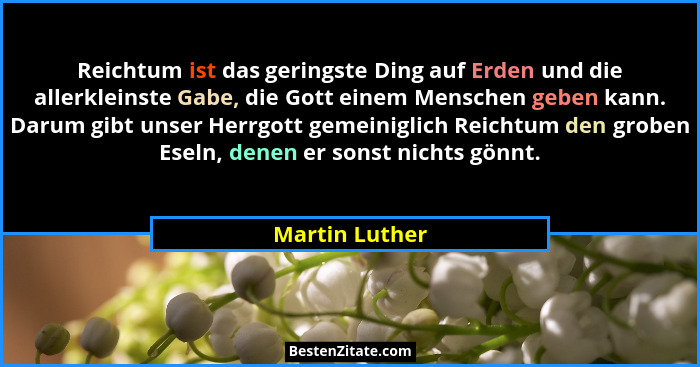 Reichtum ist das geringste Ding auf Erden und die allerkleinste Gabe, die Gott einem Menschen geben kann. Darum gibt unser Herrgott ge... - Martin Luther