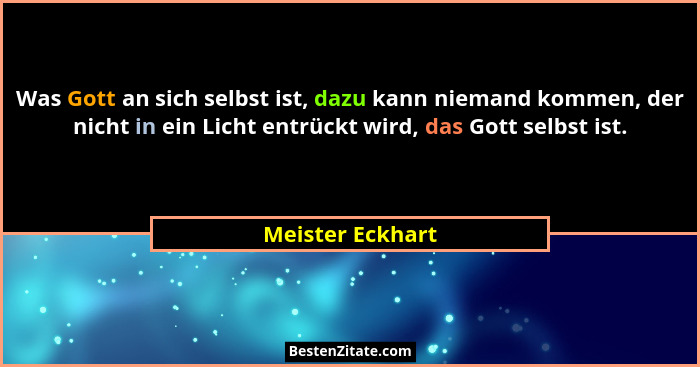 Was Gott an sich selbst ist, dazu kann niemand kommen, der nicht in ein Licht entrückt wird, das Gott selbst ist.... - Meister Eckhart