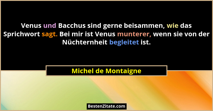 Venus und Bacchus sind gerne beisammen, wie das Sprichwort sagt. Bei mir ist Venus munterer, wenn sie von der Nüchternheit begle... - Michel de Montaigne