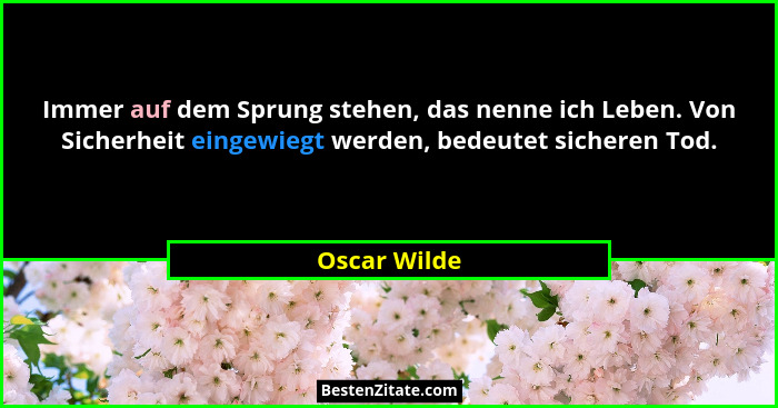 Immer auf dem Sprung stehen, das nenne ich Leben. Von Sicherheit eingewiegt werden, bedeutet sicheren Tod.... - Oscar Wilde
