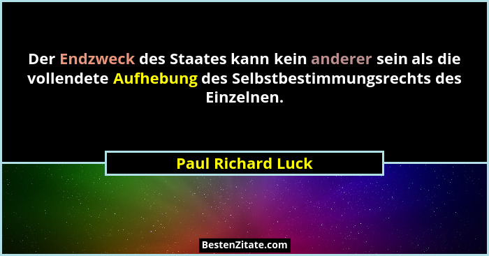 Der Endzweck des Staates kann kein anderer sein als die vollendete Aufhebung des Selbstbestimmungsrechts des Einzelnen.... - Paul Richard Luck