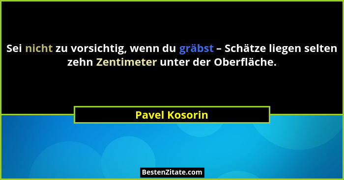Sei nicht zu vorsichtig, wenn du gräbst – Schätze liegen selten zehn Zentimeter unter der Oberfläche.... - Pavel Kosorin