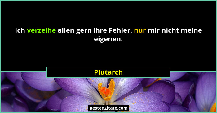 Ich verzeihe allen gern ihre Fehler, nur mir nicht meine eigenen.... - Plutarch
