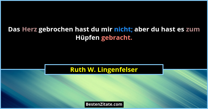 Das Herz gebrochen hast du mir nicht; aber du hast es zum Hüpfen gebracht.... - Ruth W. Lingenfelser