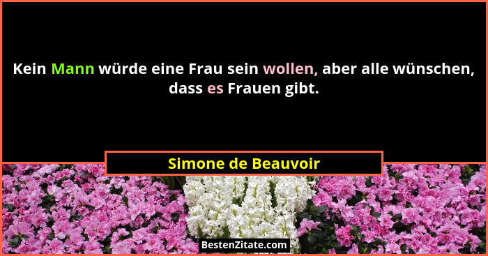 Kein Mann würde eine Frau sein wollen, aber alle wünschen, dass es Frauen gibt.... - Simone de Beauvoir