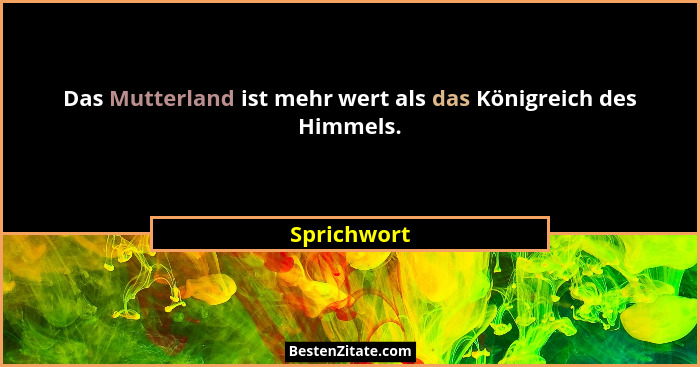 Das Mutterland ist mehr wert als das Königreich des Himmels.... - Sprichwort