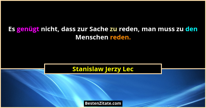 Es genügt nicht, dass zur Sache zu reden, man muss zu den Menschen reden.... - Stanislaw Jerzy Lec