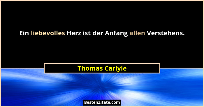 Ein liebevolles Herz ist der Anfang allen Verstehens.... - Thomas Carlyle