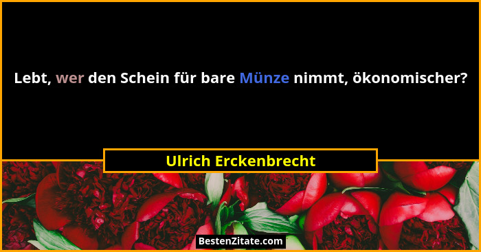 Lebt, wer den Schein für bare Münze nimmt, ökonomischer?... - Ulrich Erckenbrecht