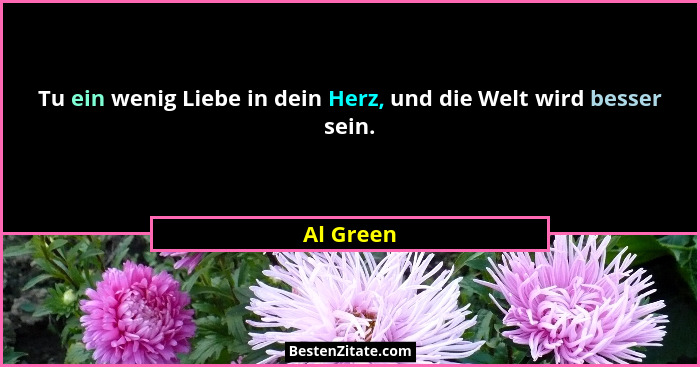 Tu ein wenig Liebe in dein Herz, und die Welt wird besser sein.... - Al Green