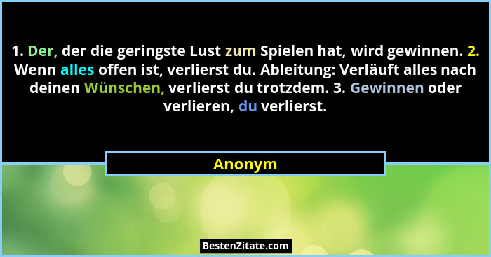 1. Der, der die geringste Lust zum Spielen hat, wird gewinnen. 2. Wenn alles offen ist, verlierst du. Ableitung: Verläuft alles nach deinen W... - Anonym