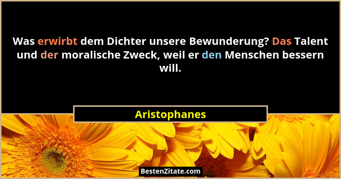 Was erwirbt dem Dichter unsere Bewunderung? Das Talent und der moralische Zweck, weil er den Menschen bessern will.... - Aristophanes