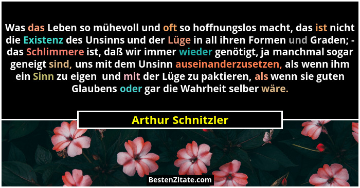 Was das Leben so mühevoll und oft so hoffnungslos macht, das ist nicht die Existenz des Unsinns und der Lüge in all ihren Formen u... - Arthur Schnitzler
