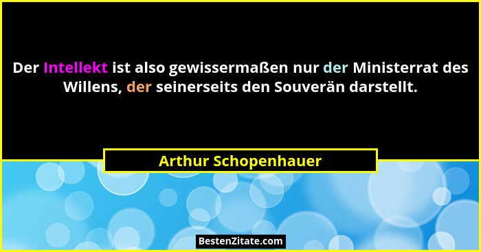 Der Intellekt ist also gewissermaßen nur der Ministerrat des Willens, der seinerseits den Souverän darstellt.... - Arthur Schopenhauer