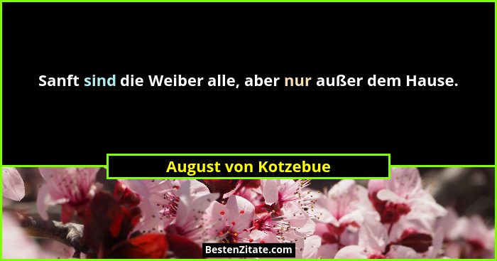 Sanft sind die Weiber alle, aber nur außer dem Hause.... - August von Kotzebue