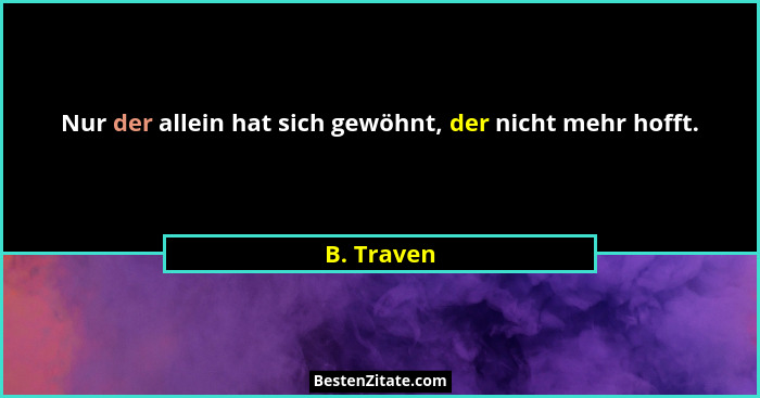 Nur der allein hat sich gewöhnt, der nicht mehr hofft.... - B. Traven