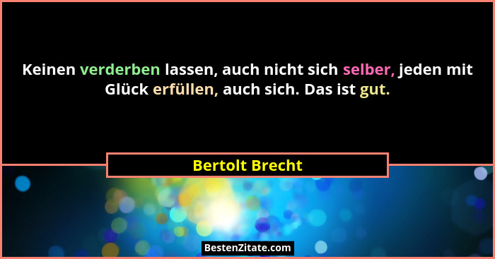 Keinen verderben lassen, auch nicht sich selber, jeden mit Glück erfüllen, auch sich. Das ist gut.... - Bertolt Brecht