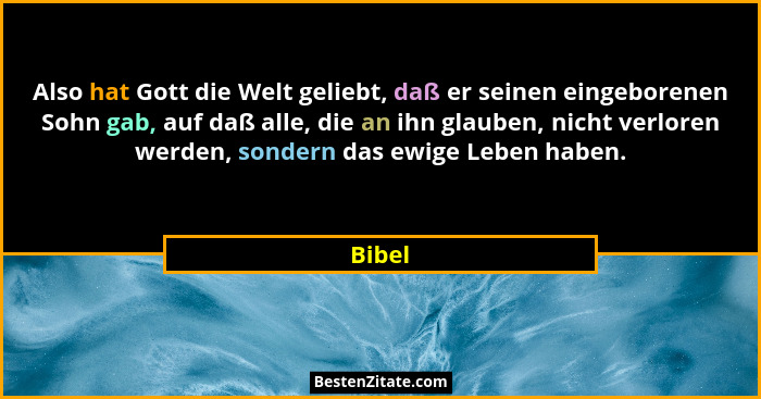Also hat Gott die Welt geliebt, daß er seinen eingeborenen Sohn gab, auf daß alle, die an ihn glauben, nicht verloren werden, sondern das ewig... - Bibel