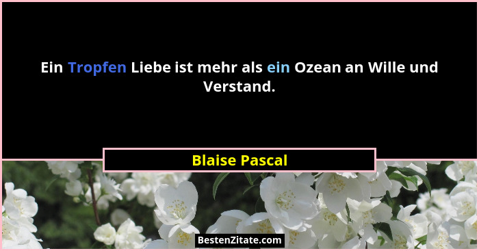 Ein Tropfen Liebe ist mehr als ein Ozean an Wille und Verstand.... - Blaise Pascal