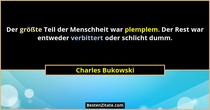 Der größte Teil der Menschheit war plemplem. Der Rest war entweder verbittert oder schlicht dumm.... - Charles Bukowski