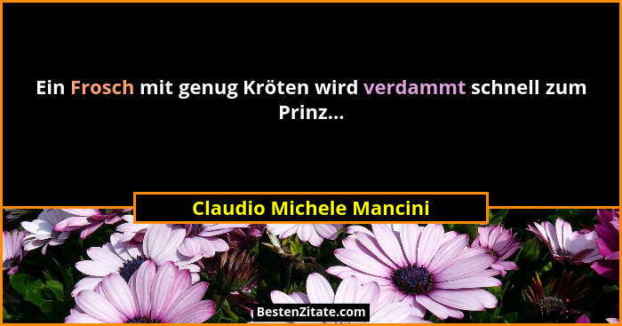 Ein Frosch mit genug Kröten wird verdammt schnell zum Prinz...... - Claudio Michele Mancini