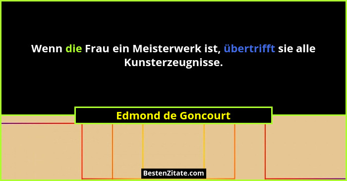 Wenn die Frau ein Meisterwerk ist, übertrifft sie alle Kunsterzeugnisse.... - Edmond de Goncourt