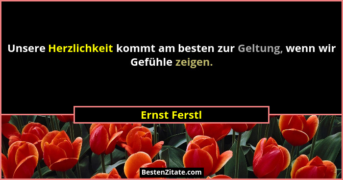 Unsere Herzlichkeit kommt am besten zur Geltung, wenn wir Gefühle zeigen.... - Ernst Ferstl
