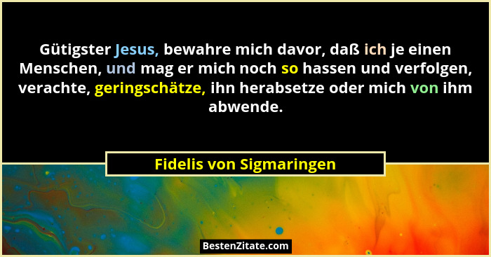 Gütigster Jesus, bewahre mich davor, daß ich je einen Menschen, und mag er mich noch so hassen und verfolgen, verachte, geri... - Fidelis von Sigmaringen