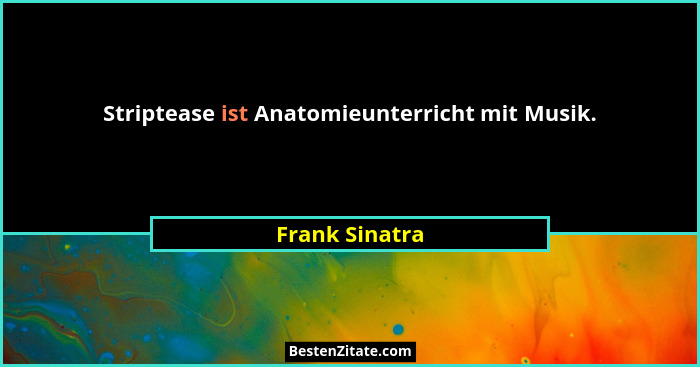 Striptease ist Anatomieunterricht mit Musik.... - Frank Sinatra