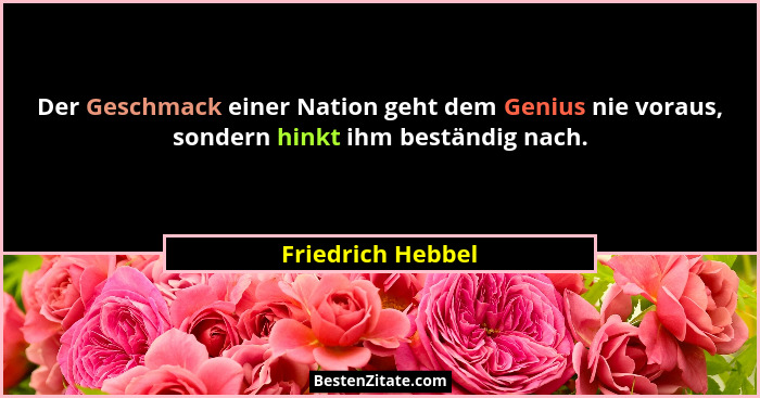 Der Geschmack einer Nation geht dem Genius nie voraus, sondern hinkt ihm beständig nach.... - Friedrich Hebbel