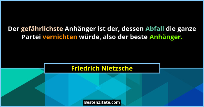 Der gefährlichste Anhänger ist der, dessen Abfall die ganze Partei vernichten würde, also der beste Anhänger.... - Friedrich Nietzsche