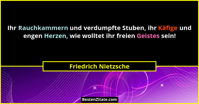 Ihr Rauchkammern und verdumpfte Stuben, ihr Käfige und engen Herzen, wie wolltet ihr freien Geistes sein!... - Friedrich Nietzsche