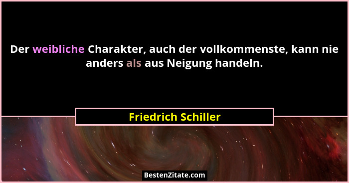 Der weibliche Charakter, auch der vollkommenste, kann nie anders als aus Neigung handeln.... - Friedrich Schiller