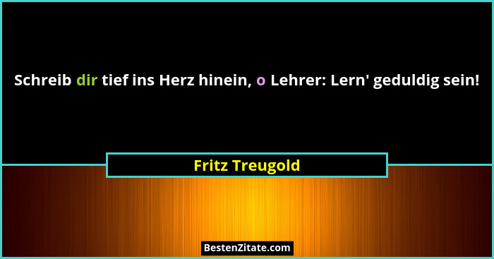 Schreib dir tief ins Herz hinein, o Lehrer: Lern' geduldig sein!... - Fritz Treugold