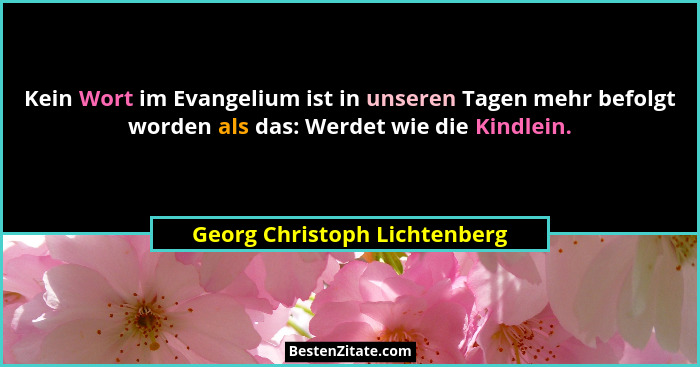 Kein Wort im Evangelium ist in unseren Tagen mehr befolgt worden als das: Werdet wie die Kindlein.... - Georg Christoph Lichtenberg