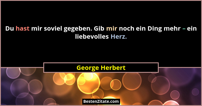 Du hast mir soviel gegeben. Gib mir noch ein Ding mehr – ein liebevolles Herz.... - George Herbert