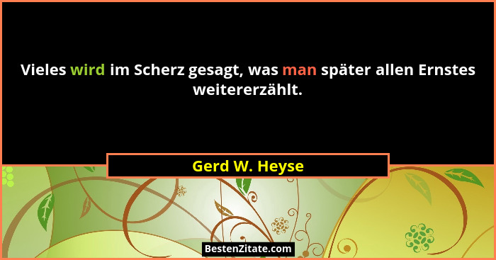 Vieles wird im Scherz gesagt, was man später allen Ernstes weitererzählt.... - Gerd W. Heyse