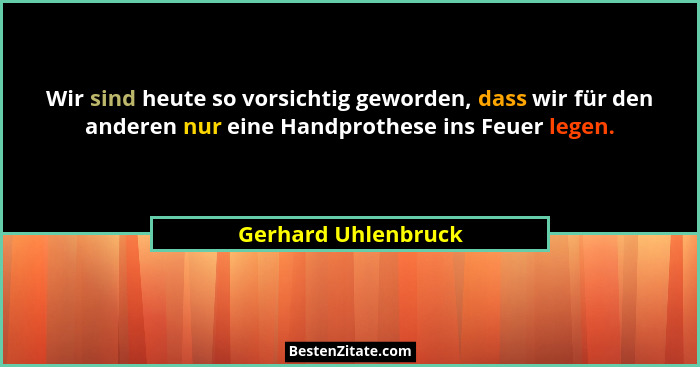 Wir sind heute so vorsichtig geworden, dass wir für den anderen nur eine Handprothese ins Feuer legen.... - Gerhard Uhlenbruck