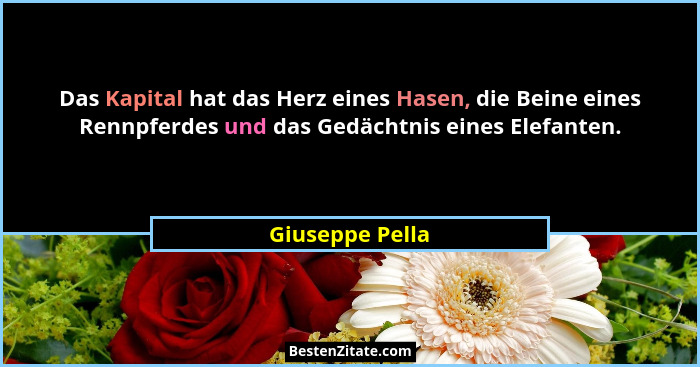Das Kapital hat das Herz eines Hasen, die Beine eines Rennpferdes und das Gedächtnis eines Elefanten.... - Giuseppe Pella