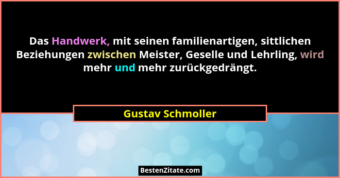 Das Handwerk, mit seinen familienartigen, sittlichen Beziehungen zwischen Meister, Geselle und Lehrling, wird mehr und mehr zurückg... - Gustav Schmoller