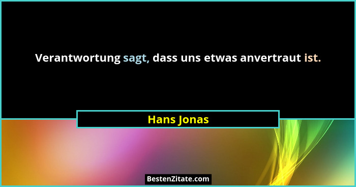 Verantwortung sagt, dass uns etwas anvertraut ist.... - Hans Jonas